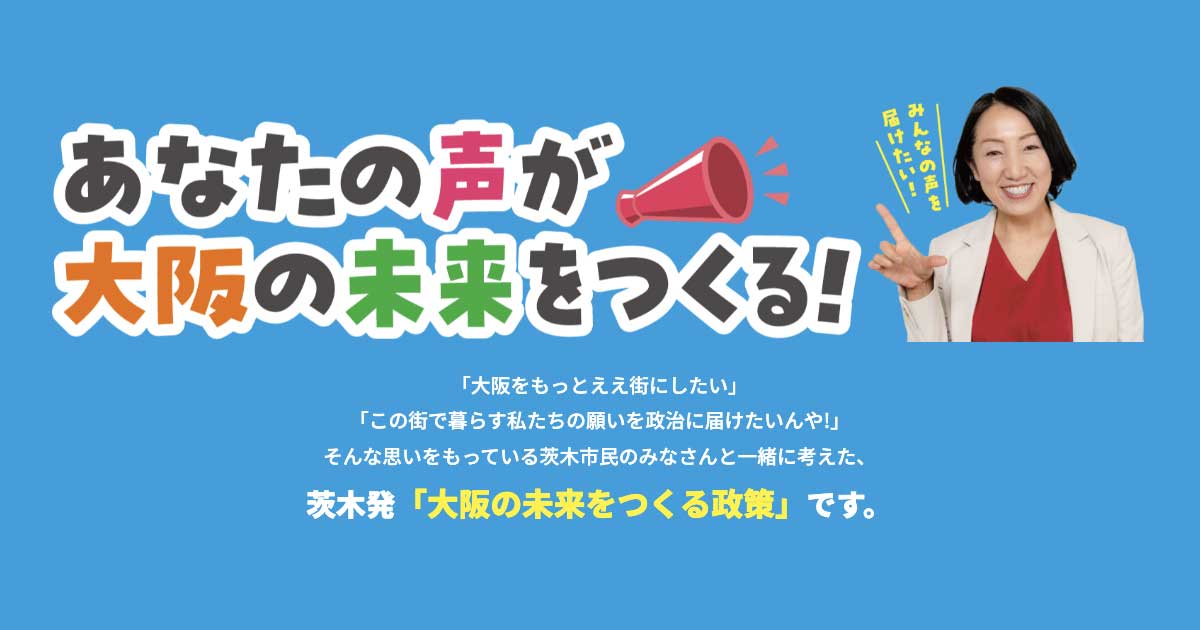 あなたの声が大阪の未来をつくる！　茨木発「大阪の未来をつくる政策」